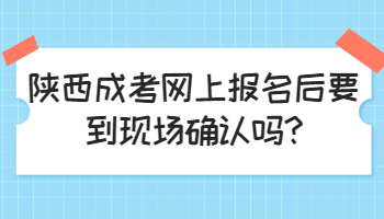 陕西成考网上报名后要到现场确认吗