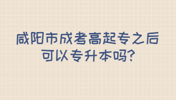 咸阳市成考高起专之后可以专升本吗