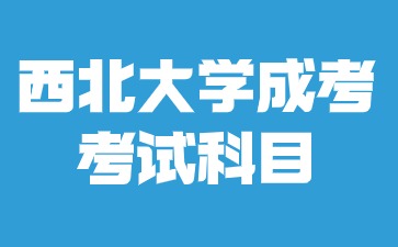 2024年西北大学成人高考本科考哪些考试科目？