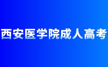 2024年西安医学院成人高考报名条件有哪些？