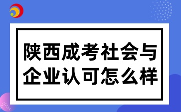 陕西成考院校毕业后获得的学历证书，在社会和企业中的认可度如何