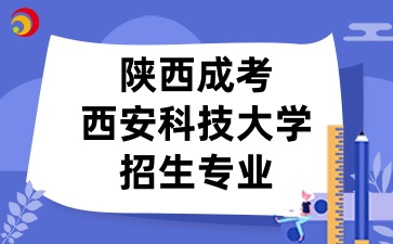 2025年陕西成考中的西安科技大学招生专业有哪些呢